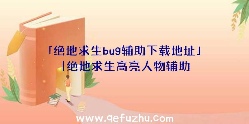 「绝地求生bug辅助下载地址」|绝地求生高亮人物辅助